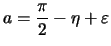 $\displaystyle a = \frac{\pi}{2} - \eta + \varepsilon$
